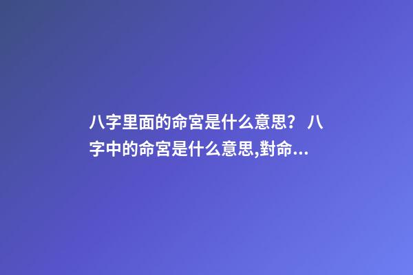 八字里面的命宮是什么意思？ 八字中的命宮是什么意思,對命運產生什么作用影響？